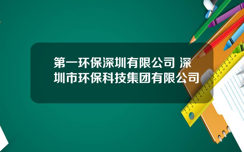 第一环保深圳有限公司 深圳市环保科技集团有限公司